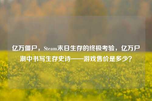 亿万僵尸，Steam末日生存的终极考验，亿万尸潮中书写生存史诗——游戏售价是多少？