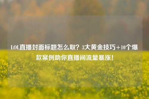 LOL直播封面标题怎么取?3大黄金技巧+10个爆款案例助你直播间流量暴涨!