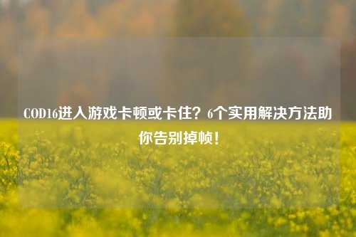 COD16进入游戏卡顿或卡住？6个实用解决 *** 助你告别掉帧！