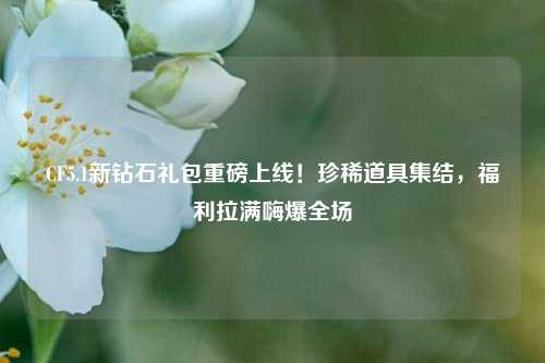 CF5.1新钻石礼包重磅上线!珍稀道具集结,福利拉满嗨爆全场