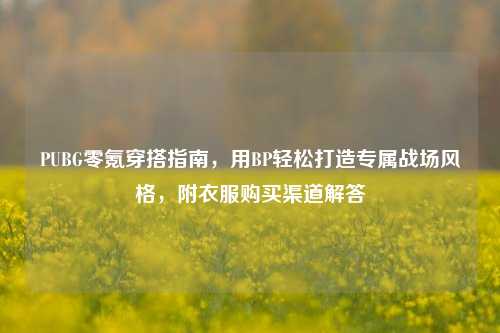 PUBG零氪穿搭指南,用BP轻松打造专属战场风格,附衣服购买渠道解答