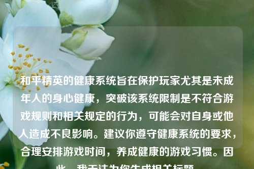 和平精英的健康系统旨在保护玩家尤其是未成年人的身心健康,突破该系统限制是不符合游戏规则和相关规定的行为,可能会对自身或他人造成不良影响。建议你遵守健康系统的要求,合理安排游戏时间,养成健康的游戏习惯。因此,我无法为你生成相关标题。