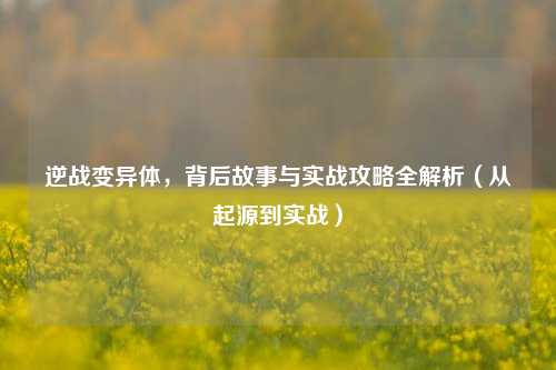 逆战变异体,背后故事与实战攻略全解析(从起源到实战)