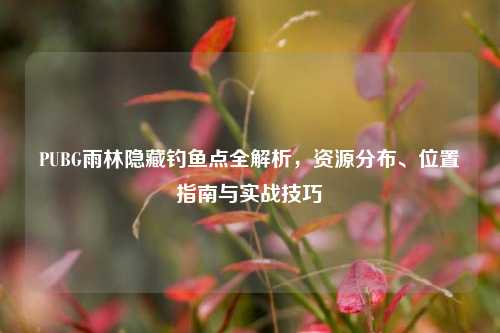 PUBG雨林隐藏钓鱼点全解析,资源分布、位置指南与实战技巧
