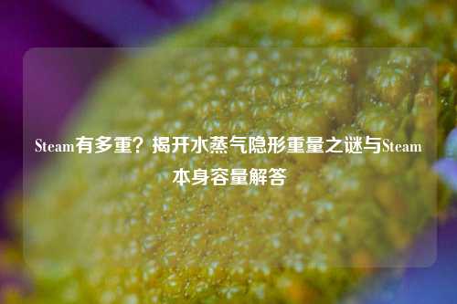 Steam有多重？揭开水蒸气隐形重量之谜与Steam本身容量解答