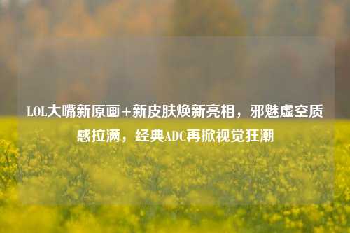 LOL大嘴新原画+新皮肤焕新亮相，邪魅虚空质感拉满，经典ADC再掀视觉狂潮