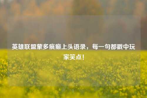 英雄联盟蒙多疯癫上头语录,每一句都戳中玩家笑点!