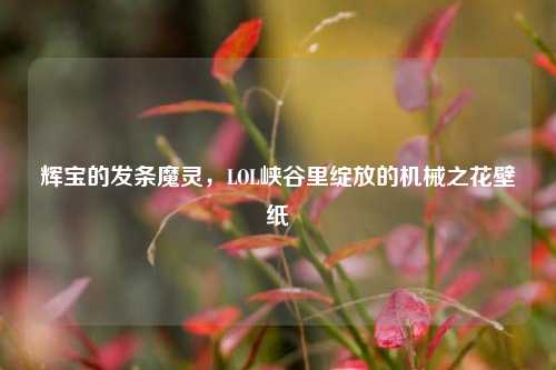 辉宝的发条魔灵,LOL峡谷里绽放的机械之花壁纸