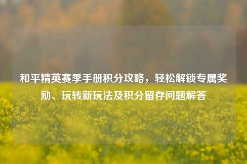和平精英赛季手册积分攻略,轻松解锁专属奖励、玩转新玩法及积分留存问题解答