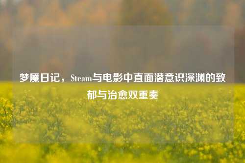 梦魇日记,Steam与电影中直面潜意识深渊的致郁与治愈双重奏