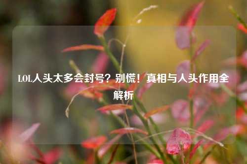 LOL人头太多会封号?别慌!真相与人头作用全解析