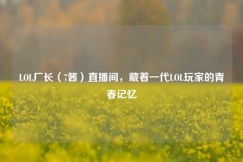 LOL厂长（7酱）直播间，藏着一代LOL玩家的青春记忆