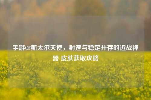 手游CF斯太尔天使，射速与稳定并存的近战神器 皮肤获取攻略
