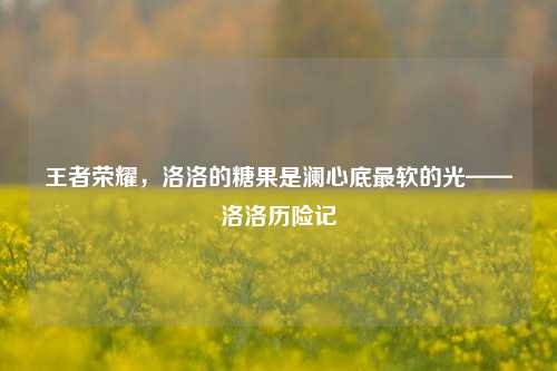 王者荣耀，洛洛的糖果是澜心底最软的光——洛洛历险记