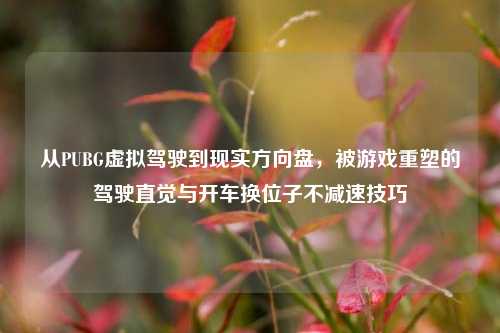从PUBG虚拟驾驶到现实方向盘,被游戏重塑的驾驶直觉与开车换位子不减速技巧