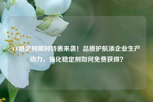 CF稳定剂限时特惠来袭!品质护航添企业生产动力,强化稳定剂如何免费获得?
