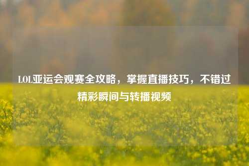 LOL亚运会观赛全攻略,掌握直播技巧,不错过精彩瞬间与转播视频