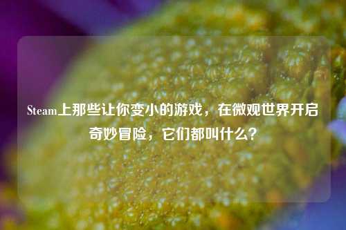 Steam上那些让你变小的游戏,在微观世界开启奇妙冒险,它们都叫什么?