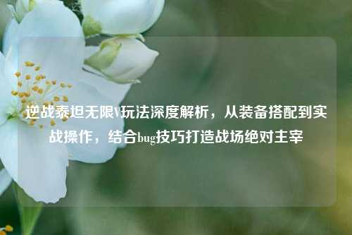 逆战泰坦无限V玩法深度解析，从装备搭配到实战操作，结合bug技巧打造战场绝对主宰