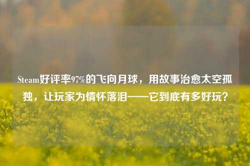 Steam好评率97%的飞向月球,用故事治愈太空孤独,让玩家为情怀落泪——它到底有多好玩?