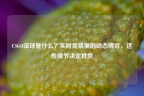 CSGO滚球是什么?实时竞猜里的动态博弈,这些细节决定胜负