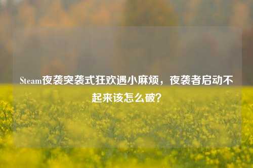 Steam夜袭突袭式狂欢遇小麻烦,夜袭者启动不起来该怎么破?