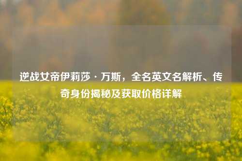 逆战女帝伊莉莎·万斯,全名英文名解析、传奇身份揭秘及获取价格详解