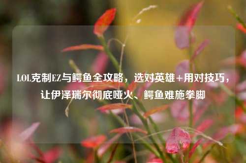 LOL克制EZ与鳄鱼全攻略，选对英雄+用对技巧，让伊泽瑞尔彻底哑火、鳄鱼难施拳脚