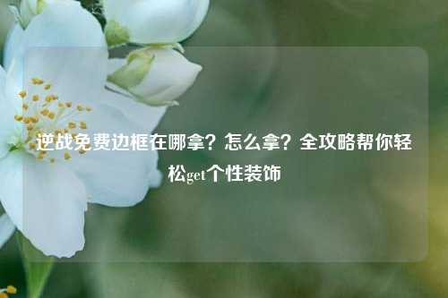 逆战免费边框在哪拿?怎么拿?全攻略帮你轻松get个性装饰