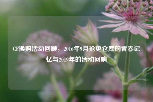 CF换购活动回顾，2016年9月抢更仓库的青春记忆与2019年的活动回响