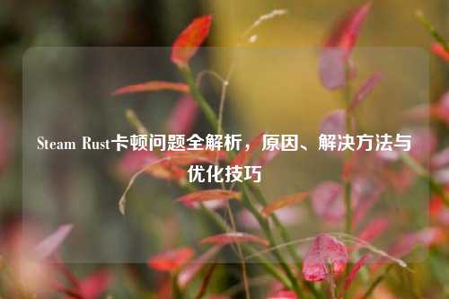 Steam Rust卡顿问题全解析，原因、解决 *** 与优化技巧