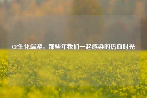 CF生化端游,那些年我们一起感染的热血时光