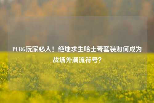 PUBG玩家必入!绝地求生哈士奇套装如何成为战场外潮流符号?