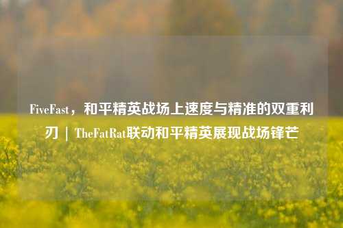 FiveFast,和平精英战场上速度与精准的双重利刃 | TheFatRat联动和平精英展现战场锋芒