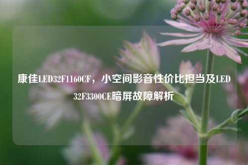 康佳LED32F1160CF,小空间影音性价比担当及LED32F3300CE暗屏故障解析