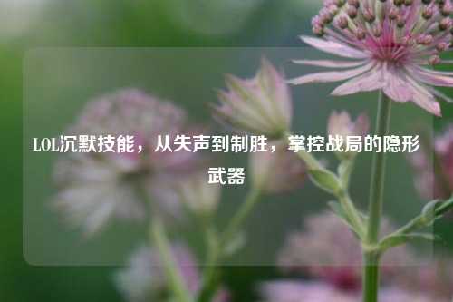LOL沉默技能，从失声到制胜，掌控战局的隐形武器