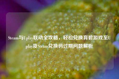 Steam与Uplay联动全攻略,轻松兑换育碧游戏至Uplay及Steam兑换码过期问题解析