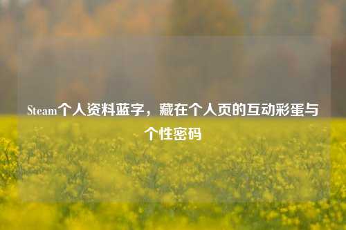 Steam个人资料蓝字,藏在个人页的互动彩蛋与个性密码