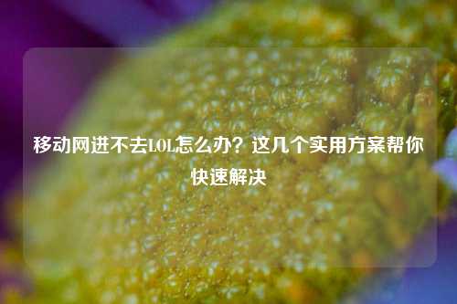 移动网进不去LOL怎么办？这几个实用方案帮你快速解决