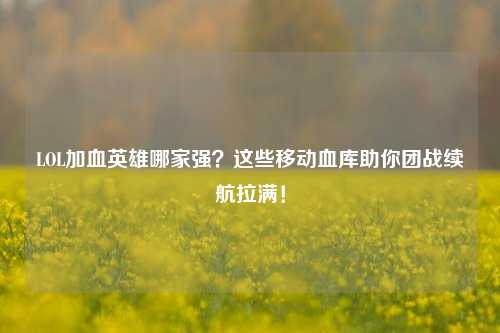 LOL加血英雄哪家强？这些移动血库助你团战续航拉满！