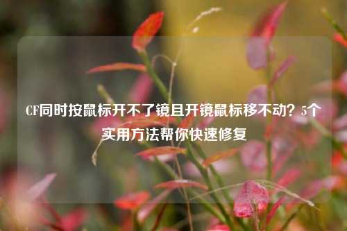 CF同时按鼠标开不了镜且开镜鼠标移不动？5个实用 *** 帮你快速修复