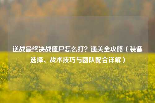 逆战最终决战僵尸怎么打？通关全攻略（装备选择、战术技巧与团队配合详解）