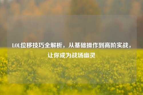 LOL位移技巧全解析，从基础操作到高阶实战，让你成为战场幽灵