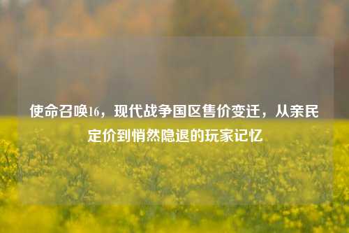 使命召唤16,现代战争国区售价变迁,从亲民定价到悄然隐退的玩家记忆