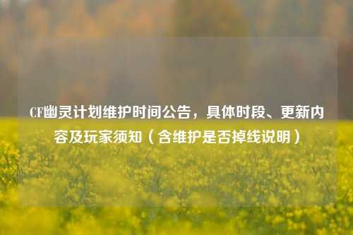 CF幽灵计划维护时间公告,具体时段、更新内容及玩家须知(含维护是否掉线说明)