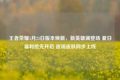 王者荣耀5月23日版本焕新,新英雄澜登场 夏日福利抢先开启 返场皮肤同步上线