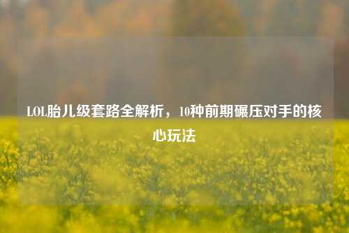 LOL胎儿级套路全解析,10种前期碾压对手的核心玩法