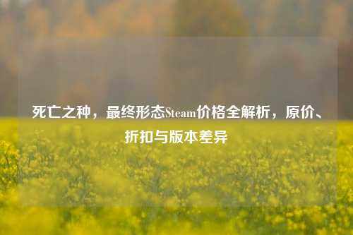 死亡之种，最终形态Steam价格全解析，原价、折扣与版本差异