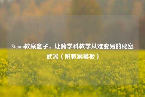 Steam教案盒子,让跨学科教学从难变易的秘密武器(附教案模板)