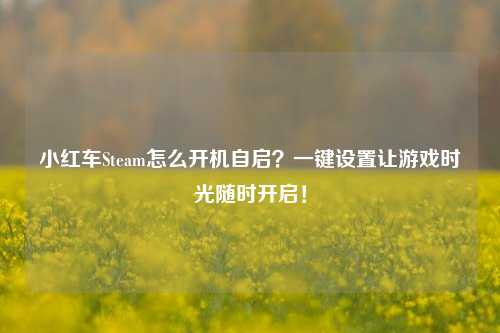 小红车Steam怎么开机自启？一键设置让游戏时光随时开启！